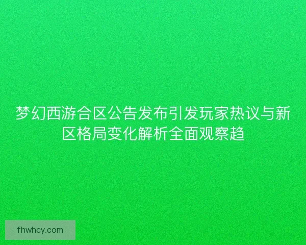 梦幻西游合区公告发布引发玩家热议与新区格局变化解析全面观察趋