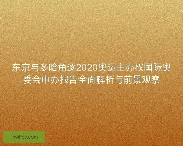 东京与多哈角逐2020奥运主办权国际奥委会申办报告全面解析与前景观察