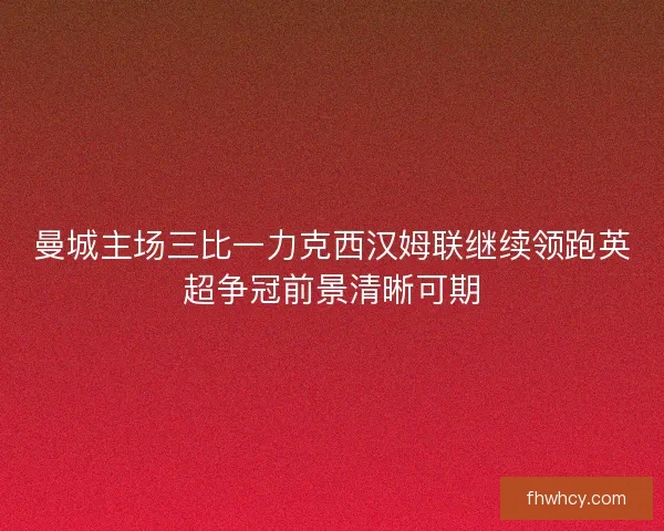 曼城主场三比一力克西汉姆联继续领跑英超争冠前景清晰可期