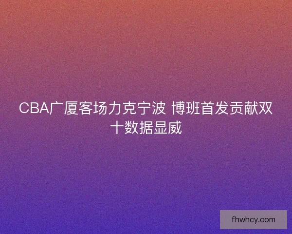CBA广厦客场力克宁波 博班首发贡献双十数据显威