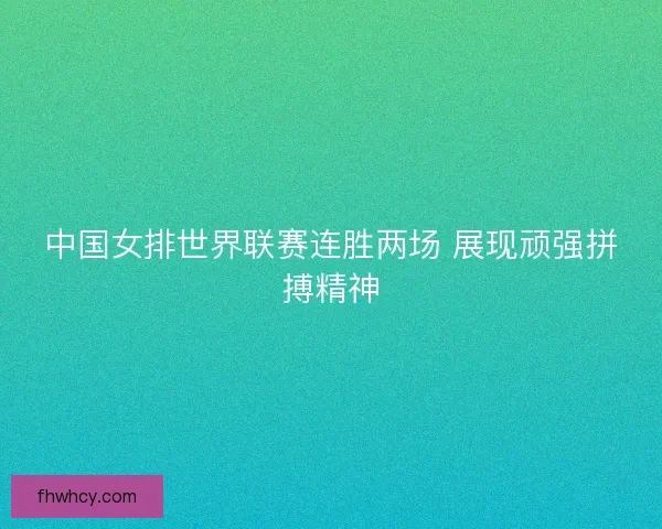中国女排世界联赛连胜两场 展现顽强拼搏精神