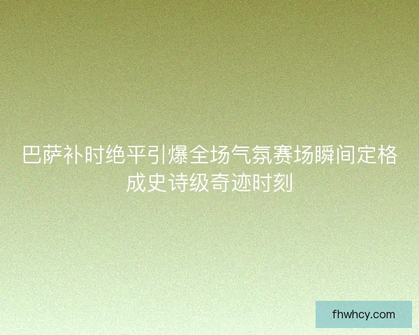 巴萨补时绝平引爆全场气氛赛场瞬间定格成史诗级奇迹时刻